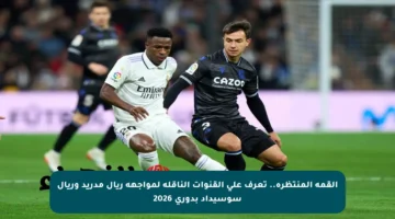 القمة المنتظرة.. تعرف على القنوات الناقلة لمواجهة ريال مدريد وريال سوسيداد بدوري 2026